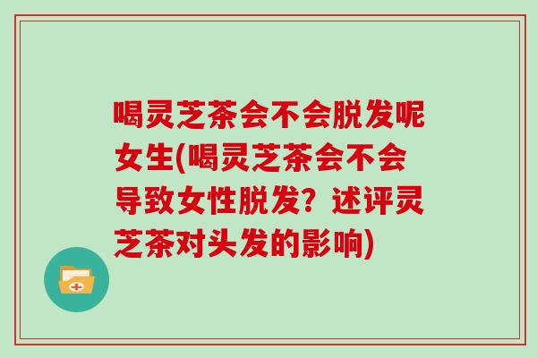 喝灵芝茶会不会脱发呢女生(喝灵芝茶会不会导致女性脱发?述评灵芝茶对头发的影响)-第1张图片-灵芝大师 喝灵芝茶会不会脱发呢女生(喝灵芝茶会不会导致女性脱发?述评灵芝茶对头发的影响)-第1张图片-灵芝大师