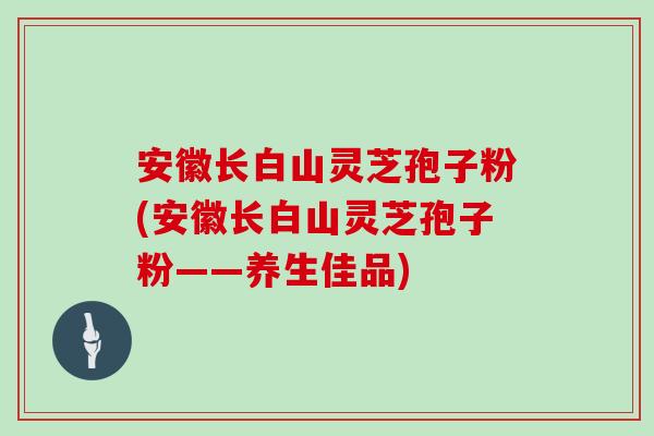 安徽长白山灵芝孢子粉(安徽长白山灵芝孢子粉——养生佳品)