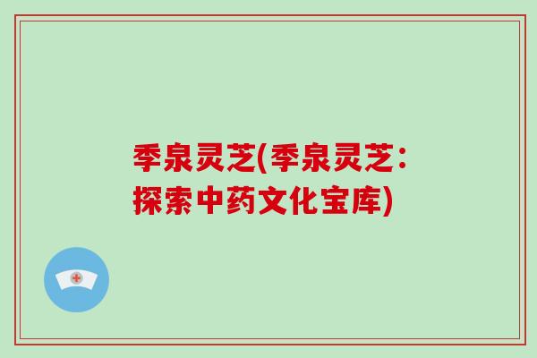 季泉灵芝(季泉灵芝:探索中药文化宝库)-第1张图片-灵芝大师 季泉灵芝(季泉灵芝:探索中药文化宝库)-第1张图片-灵芝大师