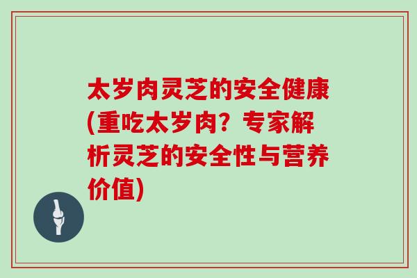 太岁肉灵芝的安全健康(重吃太岁肉？专家解析灵芝的安全性与营养价值)-第1张图片-灵芝大师