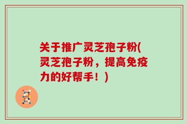 关于推广灵芝孢子粉(灵芝孢子粉，提高免疫力的好帮手！)
