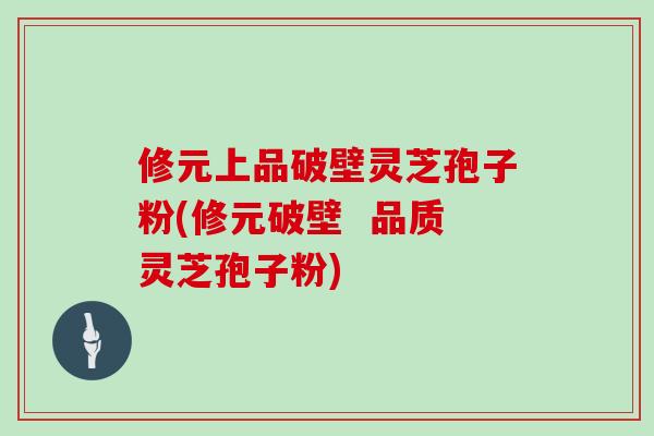 修元上品破壁灵芝孢子粉(修元破壁  品质灵芝孢子粉)