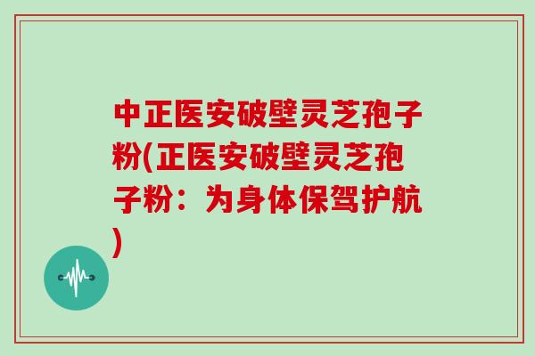 中正医安破壁灵芝孢子粉(正医安破壁灵芝孢子粉：为身体保驾护航)