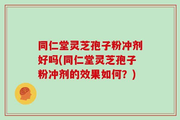 同仁堂灵芝孢子粉冲剂好吗(同仁堂灵芝孢子粉冲剂的效果如何？)