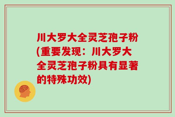 川大罗大全灵芝孢子粉(重要发现：川大罗大全灵芝孢子粉具有显著的特殊功效)