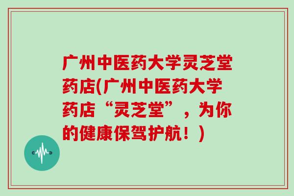 广州中医药大学灵芝堂药店(广州中医药大学药店“灵芝堂”，为你的健康保驾护航！)