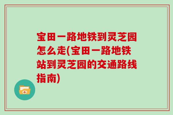 宝田一路地铁到灵芝园怎么走(宝田一路地铁站到灵芝园的交通路线指南)