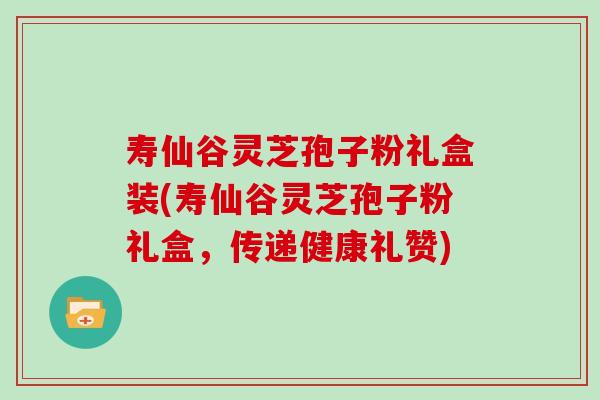 寿仙谷灵芝孢子粉礼盒装(寿仙谷灵芝孢子粉礼盒，传递健康礼赞)