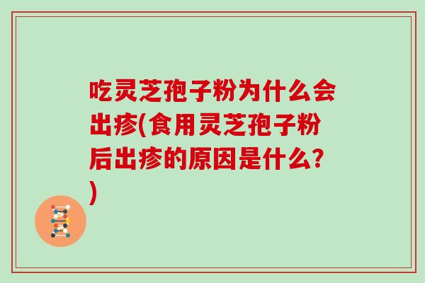 吃灵芝孢子粉为什么会出疹(食用灵芝孢子粉后出疹的原因是什么？)