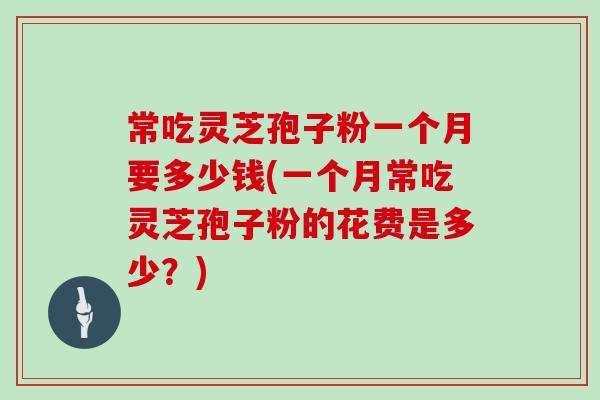 常吃灵芝孢子粉一个月要多少钱(一个月常吃灵芝孢子粉的花费是多少？)