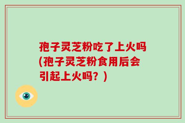 孢子灵芝粉吃了上火吗(孢子灵芝粉食用后会引起上火吗?)-第1张图片-灵芝大师 孢子灵芝粉吃了上火吗(孢子灵芝粉食用后会引起上火吗?)-第1张图片-灵芝大师
