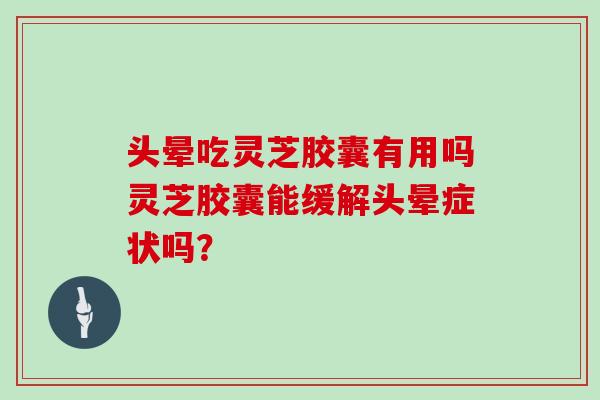 头晕吃灵芝胶囊有用吗灵芝胶囊能缓解头晕症状吗?-第1张图片-灵芝大师 头晕吃灵芝胶囊有用吗灵芝胶囊能缓解头晕症状吗?-第1张图片-灵芝大师