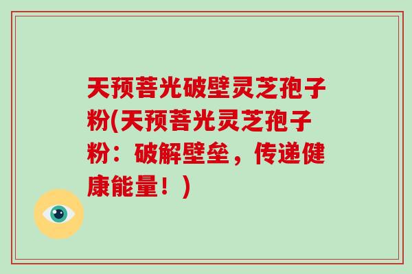 天预菩光破壁灵芝孢子粉(天预菩光灵芝孢子粉：破解壁垒，传递健康能量！)