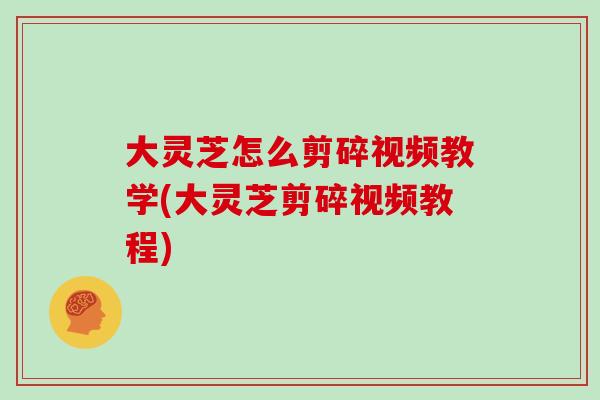 大灵芝怎么剪碎视频教学(大灵芝剪碎视频教程)