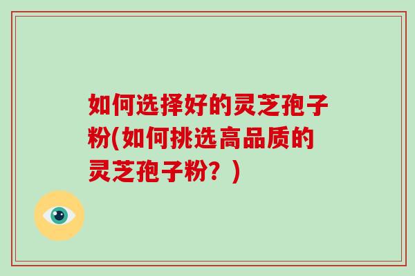如何选择好的灵芝孢子粉(如何挑选高品质的灵芝孢子粉？)