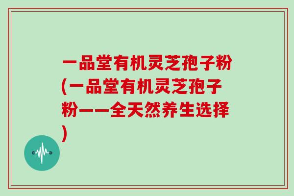 一品堂有机灵芝孢子粉(一品堂有机灵芝孢子粉——全天然养生选择)