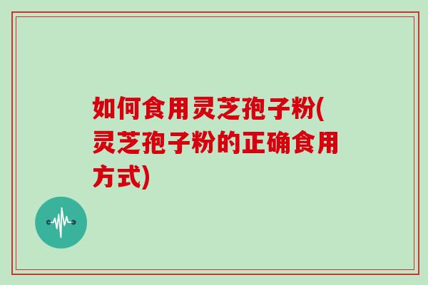 如何食用灵芝孢子粉(灵芝孢子粉的正确食用方式)
