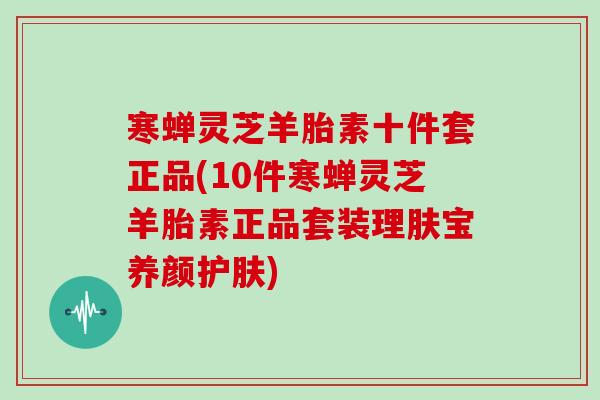 寒蝉灵芝羊胎素十件套正品(10件寒蝉灵芝羊胎素正品套装理肤宝养颜护肤)-第1张图片-灵芝大师 寒蝉灵芝羊胎素十件套正品(10件寒蝉灵芝羊胎素正品套装理肤宝养颜护肤)-第1张图片-灵芝大师
