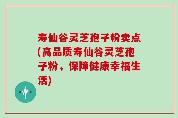 寿仙谷灵芝孢子粉卖点(高品质寿仙谷灵芝孢子粉，保障健康幸福生活)