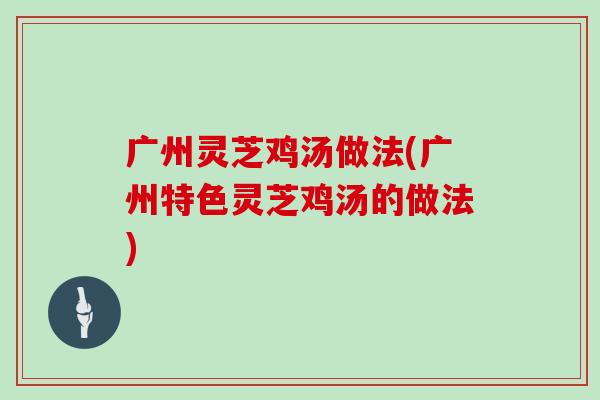 广州灵芝鸡汤做法(广州特色灵芝鸡汤的做法)