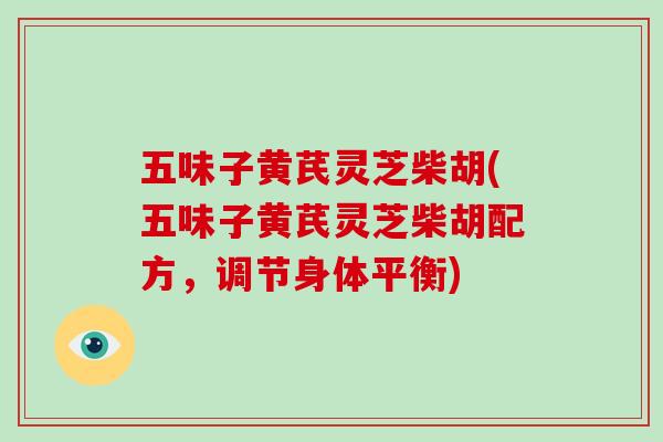 五味子黄芪灵芝柴胡(五味子黄芪灵芝柴胡配方，调节身体平衡)