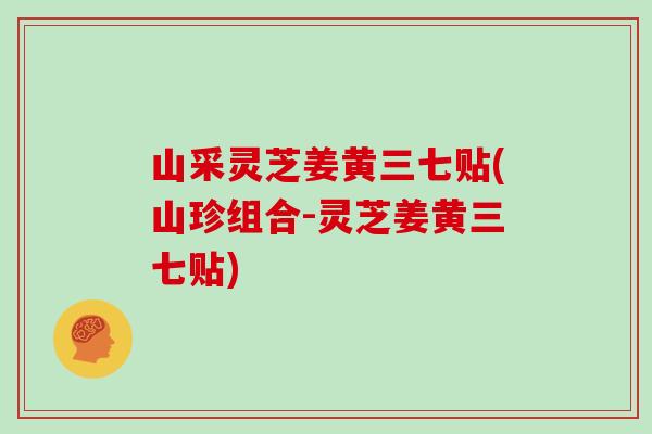 山采灵芝姜黄三七贴(山珍组合-灵芝姜黄三七贴)-第1张图片-灵芝大师 山采灵芝姜黄三七贴(山珍组合-灵芝姜黄三七贴)-第1张图片-灵芝大师