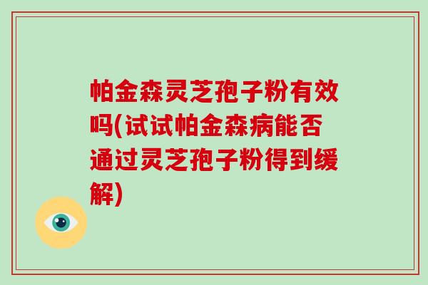 帕金森灵芝孢子粉有效吗(试试帕金森病能否通过灵芝孢子粉得到缓解)