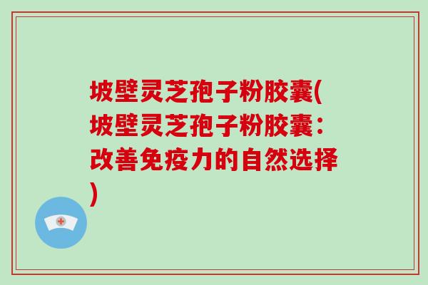 坡壁灵芝孢子粉胶囊(坡壁灵芝孢子粉胶囊：改善免疫力的自然选择)