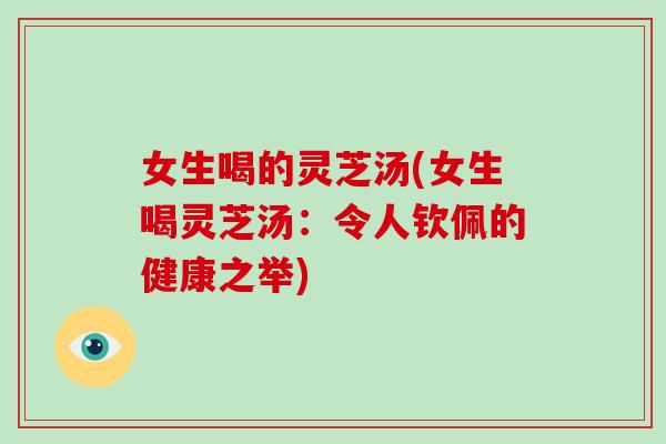 女生喝的灵芝汤(女生喝灵芝汤：令人钦佩的健康之举)