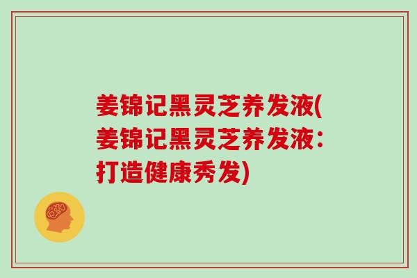 姜锦记黑灵芝养发液(姜锦记黑灵芝养发液:打造健康秀发)-第1张图片-灵芝大师 姜锦记黑灵芝养发液(姜锦记黑灵芝养发液:打造健康秀发)-第1张图片-灵芝大师