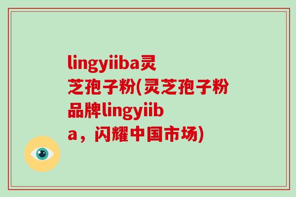 lingyiiba灵芝孢子粉(灵芝孢子粉品牌lingyiiba,闪耀中国市场)-第1张图片-灵芝大师 lingyiiba灵芝孢子粉(灵芝孢子粉品牌lingyiiba,闪耀中国市场)-第1张图片-灵芝大师