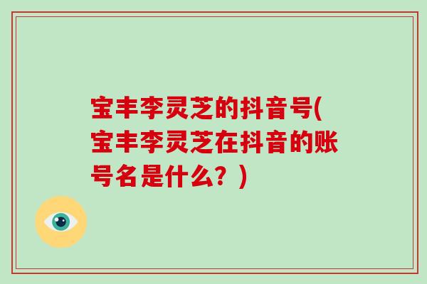 宝丰李灵芝的抖音号(宝丰李灵芝在抖音的账号名是什么？)