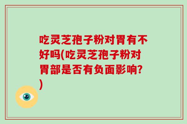 吃灵芝孢子粉对胃有不好吗(吃灵芝孢子粉对胃部是否有负面影响?)-第1张图片-灵芝大师 吃灵芝孢子粉对胃有不好吗(吃灵芝孢子粉对胃部是否有负面影响?)-第1张图片-灵芝大师