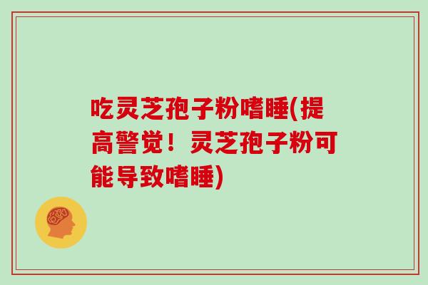 吃灵芝孢子粉嗜睡(提高警觉！灵芝孢子粉可能导致嗜睡)