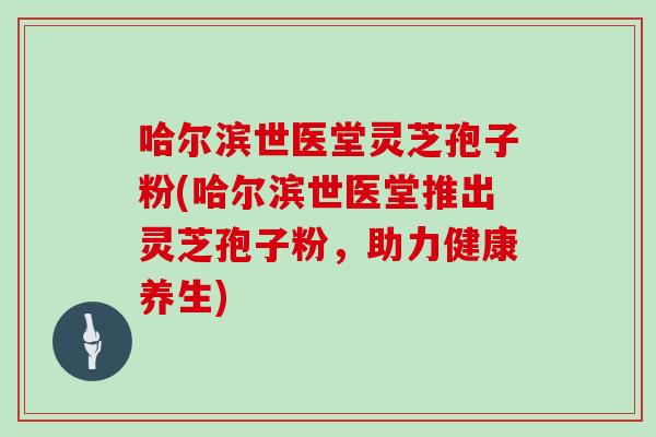 哈尔滨世医堂灵芝孢子粉(哈尔滨世医堂推出灵芝孢子粉，助力健康养生)