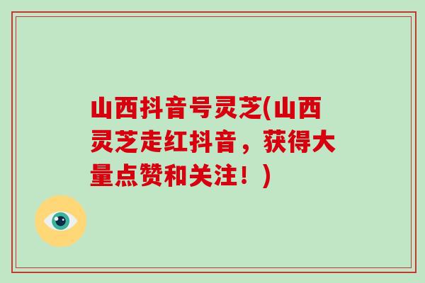 山西抖音号灵芝(山西灵芝走红抖音，获得大量点赞和关注！)