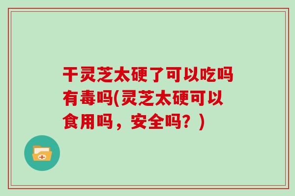 干灵芝太硬了可以吃吗有毒吗(灵芝太硬可以食用吗，安全吗？)
