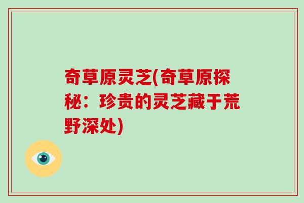 奇草原灵芝(奇草原探秘:珍贵的灵芝藏于荒野深处)-第1张图片-灵芝大师 奇草原灵芝(奇草原探秘:珍贵的灵芝藏于荒野深处)-第1张图片-灵芝大师