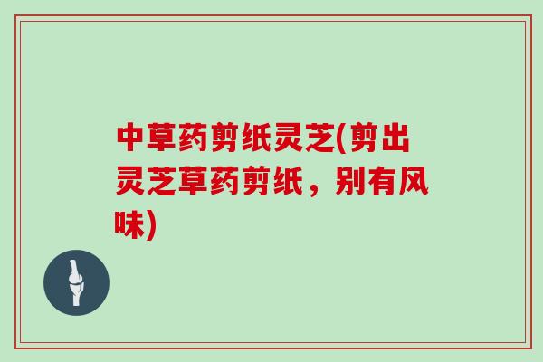 中草药剪纸灵芝(剪出灵芝草药剪纸，别有风味)