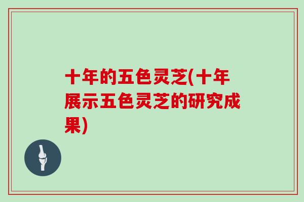 十年的五色灵芝(十年展示五色灵芝的研究成果)