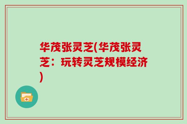 华茂张灵芝(华茂张灵芝：玩转灵芝规模经济)