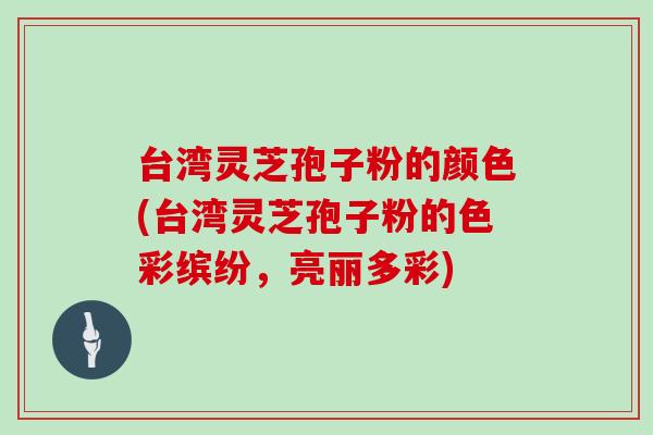 台湾灵芝孢子粉的颜色(台湾灵芝孢子粉的色彩缤纷，亮丽多彩)
