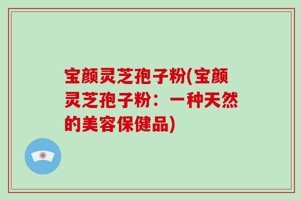 宝颜灵芝孢子粉(宝颜灵芝孢子粉:一种天然的美容保健品)-第1张图片-灵芝大师 宝颜灵芝孢子粉(宝颜灵芝孢子粉:一种天然的美容保健品)-第1张图片-灵芝大师