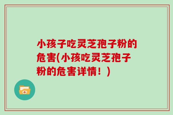 小孩子吃灵芝孢子粉的危害(小孩吃灵芝孢子粉的危害详情！)
