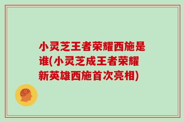 小灵芝王者荣耀西施是谁(小灵芝成王者荣耀新英雄西施首次亮相)