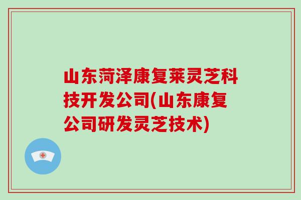 山东菏泽康复莱灵芝科技开发公司(山东康复公司研发灵芝技术)