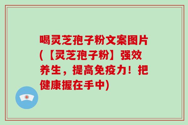 喝灵芝孢子粉文案图片(【灵芝孢子粉】强效养生,提高免疫力!把健康握在手中)-第1张图片-灵芝大师 喝灵芝孢子粉文案图片(【灵芝孢子粉】强效养生,提高免疫力!把健康握在手中)-第1张图片-灵芝大师
