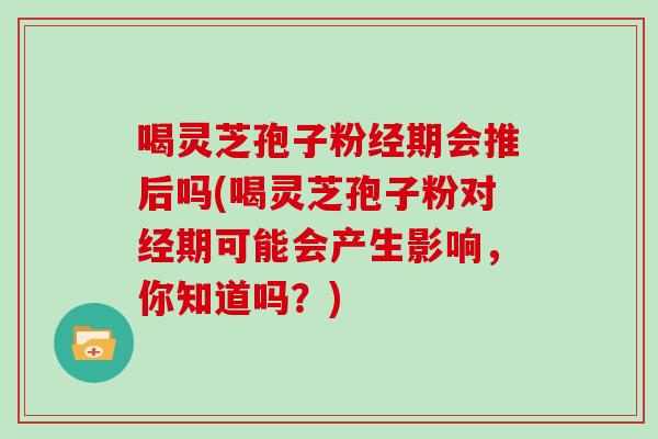喝灵芝孢子粉经期会推后吗(喝灵芝孢子粉对经期可能会产生影响，你知道吗？)