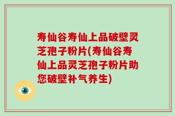 寿仙谷寿仙上品破壁灵芝孢子粉片(寿仙谷寿仙上品灵芝孢子粉片助您破壁补气养生)
