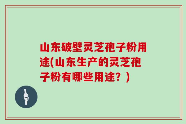 山东破壁灵芝孢子粉用途(山东生产的灵芝孢子粉有哪些用途？)